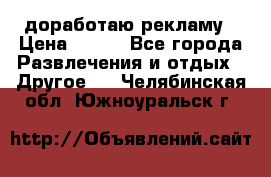 доработаю рекламу › Цена ­ --- - Все города Развлечения и отдых » Другое   . Челябинская обл.,Южноуральск г.